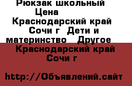 Рюкзак школьный › Цена ­ 1 000 - Краснодарский край, Сочи г. Дети и материнство » Другое   . Краснодарский край,Сочи г.